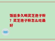 饭后多久喝灵芝孢子粉？灵芝孢子粉怎么吃最好