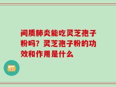 间质肺炎能吃灵芝孢子粉吗？灵芝孢子粉的功效和作用是什么