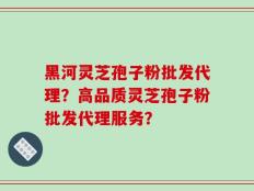 黑河灵芝孢子粉批发代理？高品质灵芝孢子粉批发代理服务？