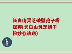 长白山灵芝破壁孢子粉保存(长白山灵芝孢子粉妙存诀窍)