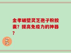 金孝破壁灵芝孢子粉胶囊？提高免疫力的神器？