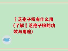 雴芝孢子粉有什么用 (了解雴芝孢子粉的功效与用途)