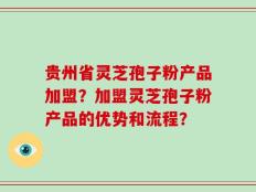 贵州省灵芝孢子粉产品加盟？加盟灵芝孢子粉产品的优势和流程？