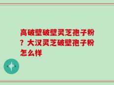 高破壁破壁灵芝孢子粉？大汉灵芝破壁孢子粉怎么样
