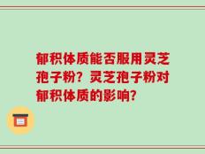 郁积体质能否服用灵芝孢子粉？灵芝孢子粉对郁积体质的影响？