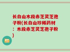 长白山木段赤芝灵芝孢子粉(长白山珍稀药材：木段赤芝灵芝孢子粉)