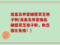 龙泉五养堂破壁灵芝孢子粉(龙泉五养堂推出破壁灵芝孢子粉，助您强化免疫！)
