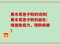 黑木耳孢子粉的功效(黑木耳孢子粉的益处：增强免疫力，预防疾病)