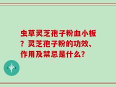 虫草灵芝孢子粉血小板？灵芝孢子粉的功效、作用及禁忌是什么？