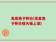 龙泉孢子粉价(龙泉孢子粉价格大幅上涨)