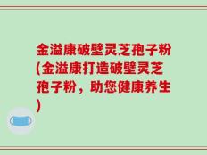 金溢康破壁灵芝孢子粉(金溢康打造破壁灵芝孢子粉，助您健康养生)