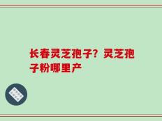 长春灵芝孢子？灵芝孢子粉哪里产