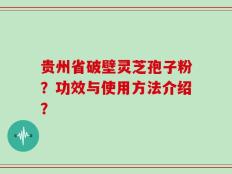 贵州省破壁灵芝孢子粉？功效与使用方法介绍？