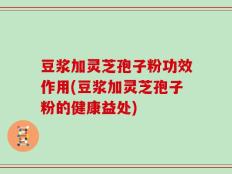 豆浆加灵芝孢子粉功效作用(豆浆加灵芝孢子粉的健康益处)
