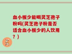 血小板少能喝灵芝孢子粉吗(灵芝孢子粉是否适合血小板少的人饮用？)
