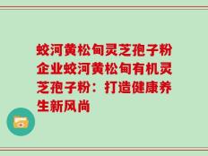 蛟河黄松甸灵芝孢子粉企业蛟河黄松甸有机灵芝孢子粉：打造健康养生新风尚