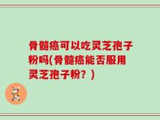 骨髓癌可以吃灵芝孢子粉吗(骨髓癌能否服用灵芝孢子粉？)