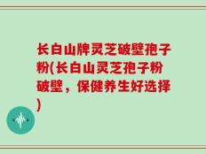 长白山牌灵芝破壁孢子粉(长白山灵芝孢子粉破壁，保健养生好选择)