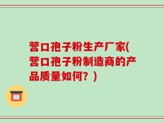 营口孢子粉生产厂家(营口孢子粉制造商的产品质量如何？)