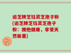 运芝牌芝钰灵芝孢子粉(运芝牌芝钰灵芝孢子粉：拥抱健康，享受天然能量)