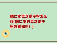 麟仁堂灵芝孢子粉怎么样(麟仁堂的灵芝孢子粉效果如何？)