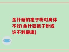 金针菇的孢子粉对身体不好(金针菇孢子粉或许不利健康)