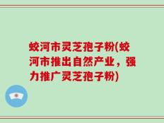 蛟河市灵芝孢子粉(蛟河市推出自然产业，强力推广灵芝孢子粉)