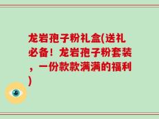 龙岩孢子粉礼盒(送礼必备！龙岩孢子粉套装，一份款款满满的福利)