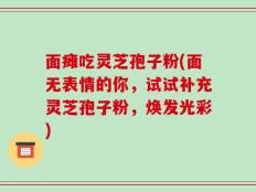 面瘫吃灵芝孢子粉(面无表情的你，试试补充灵芝孢子粉，焕发光彩)