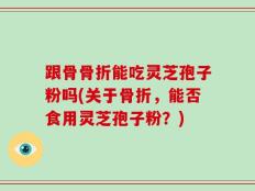 跟骨骨折能吃灵芝孢子粉吗(关于骨折，能否食用灵芝孢子粉？)
