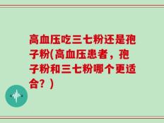 高血压吃三七粉还是孢子粉(高血压患者，孢子粉和三七粉哪个更适合？)