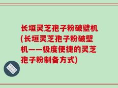 长垣灵芝孢子粉破壁机(长垣灵芝孢子粉破壁机——极度便捷的灵芝孢子粉制备方式)