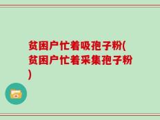 贫困户忙着吸孢子粉(贫困户忙着采集孢子粉)