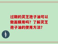 过期的灵芝孢子油可以做面膜用吗？了解灵芝孢子油的使用方法？