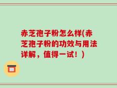 赤芝孢子粉怎么样(赤芝孢子粉的功效与用法详解，值得一试！)