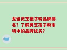 龙岩灵芝孢子粉品牌排名？了解灵芝孢子粉市场中的品牌优劣？