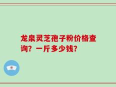 龙泉灵芝孢子粉价格查询？一斤多少钱？