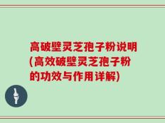 高破壁灵芝孢子粉说明(高效破壁灵芝孢子粉的功效与作用详解)