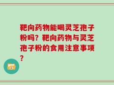 靶向药物能喝灵芝孢子粉吗？靶向药物与灵芝孢子粉的食用注意事项？
