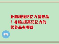 补脑增强记忆力营养品？补脑,提高记忆力的营养品有哪些