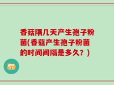 香菇隔几天产生孢子粉菌(香菇产生孢子粉菌的时间间隔是多久？)