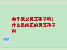金华武义灵芝孢子粉？什么是纯正的灵芝孢子粉