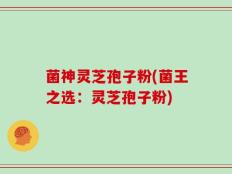 菌神灵芝孢子粉(菌王之选：灵芝孢子粉)