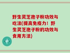 野生灵芝孢子粉功效与吃法(提高免疫力！野生灵芝孢子粉的功效与食用方法)