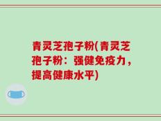 青灵芝孢子粉(青灵芝孢子粉：强健免疫力，提高健康水平)