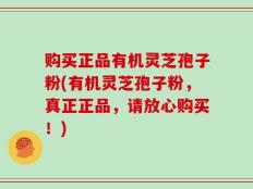 购买正品有机灵芝孢子粉(有机灵芝孢子粉，真正正品，请放心购买！)