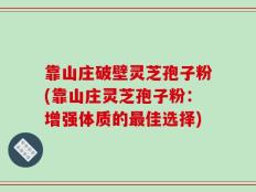 靠山庄破壁灵芝孢子粉(靠山庄灵芝孢子粉：增强体质的最佳选择)