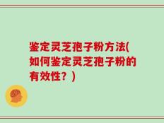 鉴定灵芝孢子粉方法(如何鉴定灵芝孢子粉的有效性？)