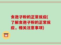 食孢子粉的正常反应(了解食孢子粉的正常反应，相关注意事项)