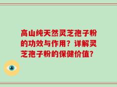 高山纯天然灵芝孢子粉的功效与作用？详解灵芝孢子粉的保健价值？